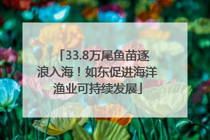 33.8万尾鱼苗逐浪入海！如东促进海洋渔业可持续发展