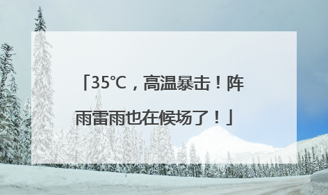 35℃，高温暴击！阵雨雷雨也在候场了！