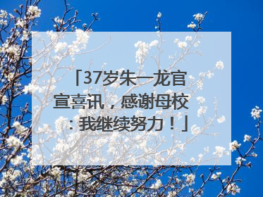 37岁朱一龙官宣喜讯，感谢母校：我继续努力！