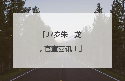 37岁朱一龙，官宣喜讯！