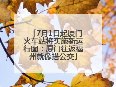 7月1日起厦门火车站将实施新运行图：厦门往返福州就像搭公交
