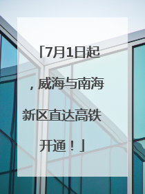 7月1日起，威海与南海新区直达高铁开通！