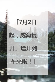 7月2日起，威海复开、增开列车来啦！