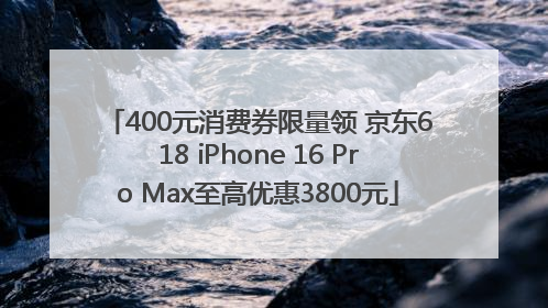 400元消费券限量领 京东618 iPhone 16 Pro Max至高优惠3800元