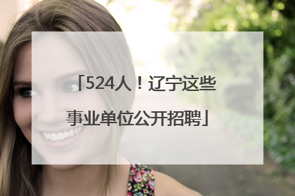 524人！辽宁这些事业单位公开招聘