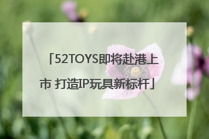 52TOYS即将赴港上市 打造IP玩具新标杆