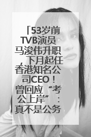 53岁前TVB演员马浚伟升职，下月起任香港知名公司CEO！曾回应“考公上岸”：真不是公务员