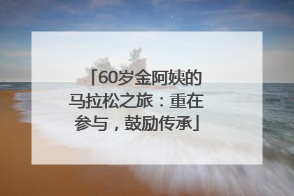 60岁金阿姨的马拉松之旅：重在参与，鼓励传承
