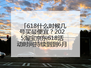 618什么时候几号买最便宜？2025淘宝京东618活动时间持续到到6月20日结束！