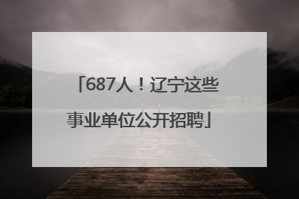 687人！辽宁这些事业单位公开招聘