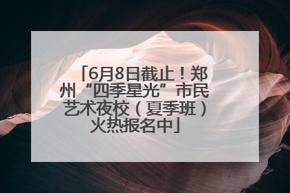 6月8日截止！郑州“四季星光”市民艺术夜校（夏季班）火热报名中