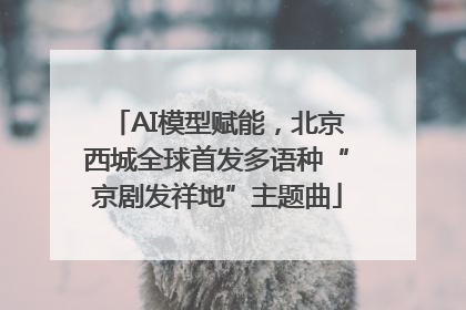 AI模型赋能，北京西城全球首发多语种“京剧发祥地”主题曲