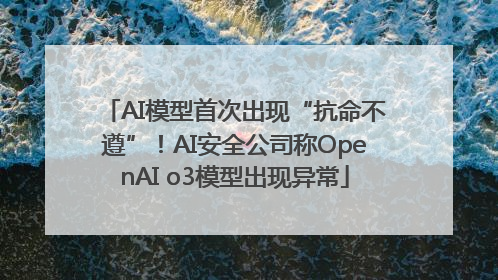 AI模型首次出现“抗命不遵”！AI安全公司称OpenAI o3模型出现异常