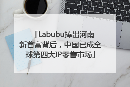 Labubu捧出河南新首富背后，中国已成全球第四大IP零售市场