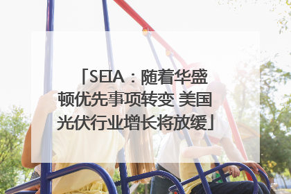 SEIA：随着华盛顿优先事项转变 美国光伏行业增长将放缓