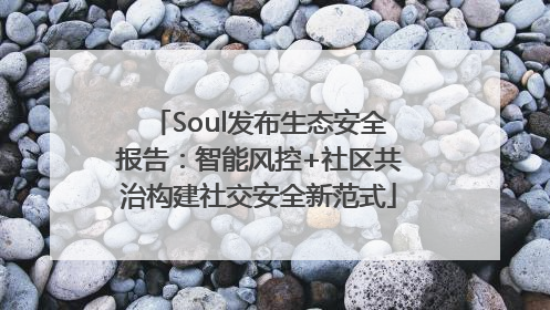Soul发布生态安全报告：智能风控+社区共治构建社交安全新范式