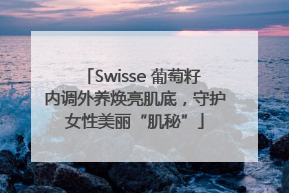 Swisse 葡萄籽内调外养焕亮肌底，守护女性美丽“肌秘”